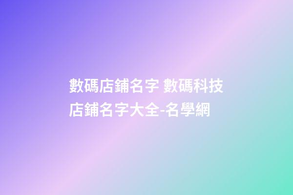 數碼店鋪名字 數碼科技店鋪名字大全-名學網-第1張-店鋪起名-玄機派